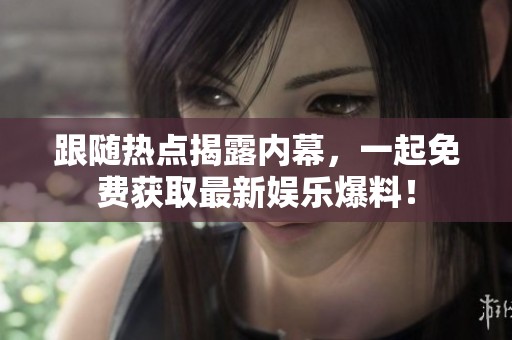 跟随热点揭露内幕，一起免费获取最新娱乐爆料！