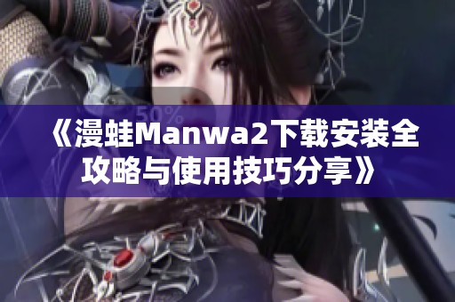 《漫蛙Manwa2下载安装全攻略与使用技巧分享》