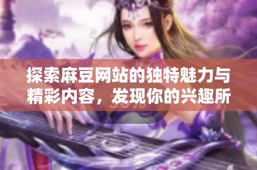 探索麻豆网站的独特魅力与精彩内容，发现你的兴趣所在