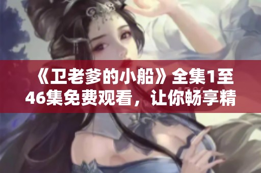 《卫老爹的小船》全集1至46集免费观看，让你畅享精彩剧情