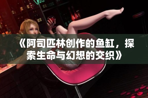 《阿司匹林创作的鱼缸，探索生命与幻想的交织》