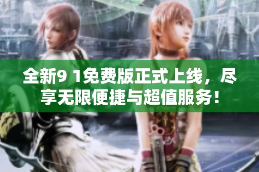 全新9 1免费版正式上线，尽享无限便捷与超值服务！
