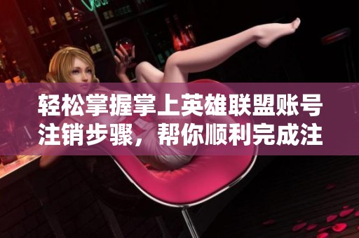轻松掌握掌上英雄联盟账号注销步骤，帮你顺利完成注销流程