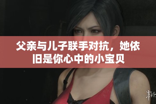 父亲与儿子联手对抗，她依旧是你心中的小宝贝