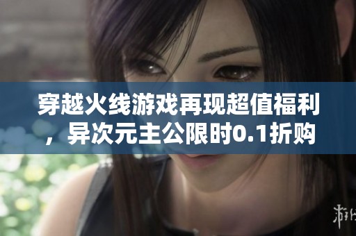 穿越火线游戏再现超值福利，异次元主公限时0.1折购活动启动