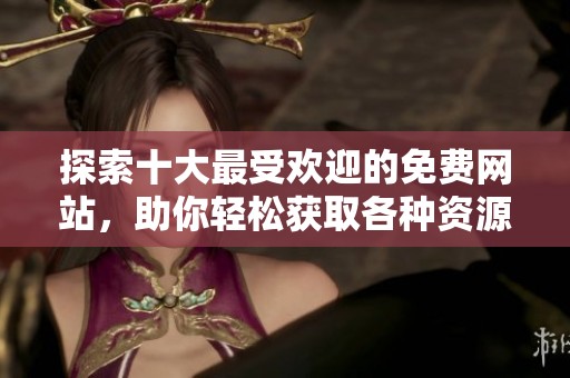 探索十大最受欢迎的免费网站，助你轻松获取各种资源与服务