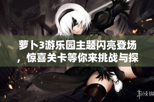 萝卜3游乐园主题闪亮登场，惊喜关卡等你来挑战与探索！