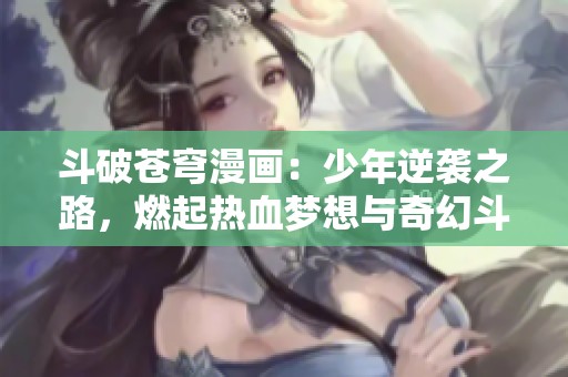 斗破苍穹漫画：少年逆袭之路，燃起热血梦想与奇幻斗争