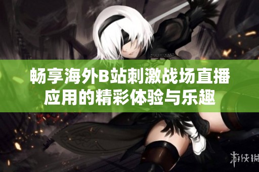 畅享海外B站刺激战场直播应用的精彩体验与乐趣