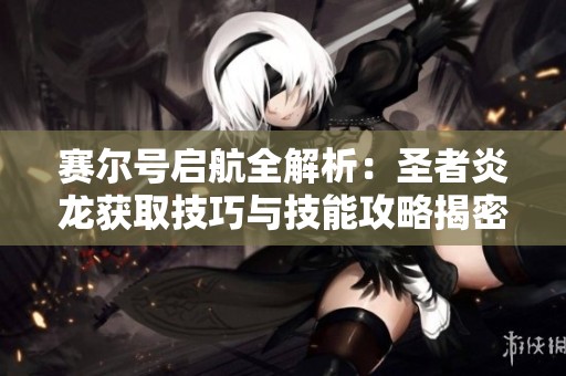 赛尔号启航全解析：圣者炎龙获取技巧与技能攻略揭密
