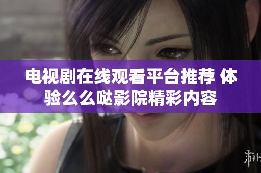 电视剧在线观看平台推荐 体验么么哒影院精彩内容