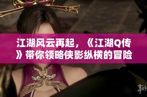 江湖风云再起，《江湖Q传》带你领略侠影纵横的冒险之路