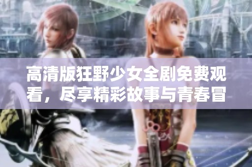 高清版狂野少女全剧免费观看，尽享精彩故事与青春冒险