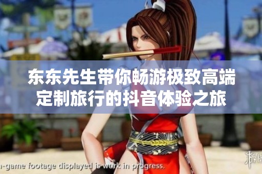 东东先生带你畅游极致高端定制旅行的抖音体验之旅