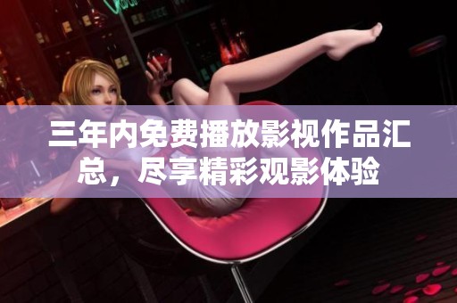 三年内免费播放影视作品汇总，尽享精彩观影体验