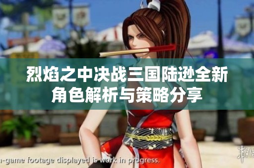 烈焰之中决战三国陆逊全新角色解析与策略分享