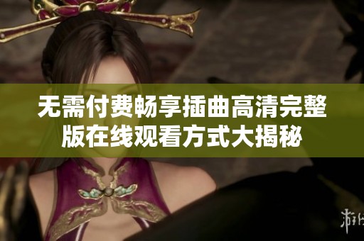 无需付费畅享插曲高清完整版在线观看方式大揭秘