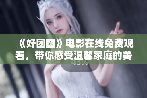 《好团圆》电影在线免费观看，带你感受温馨家庭的美好时光