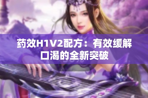 药效H1V2配方：有效缓解口渴的全新突破