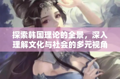 探索韩国理论的全景，深入理解文化与社会的多元视角