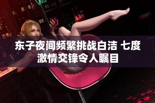 东子夜间频繁挑战白洁 七度激情交锋令人瞩目