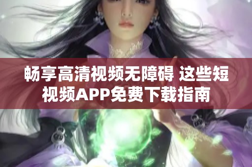 畅享高清视频无障碍 这些短视频APP免费下载指南