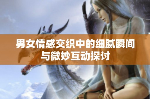 男女情感交织中的细腻瞬间与微妙互动探讨