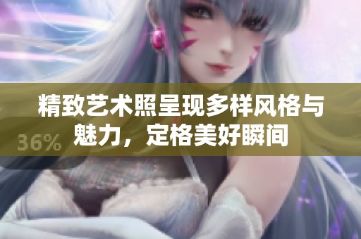 精致艺术照呈现多样风格与魅力，定格美好瞬间