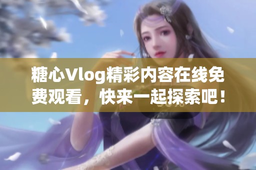 糖心Vlog精彩内容在线免费观看，快来一起探索吧！