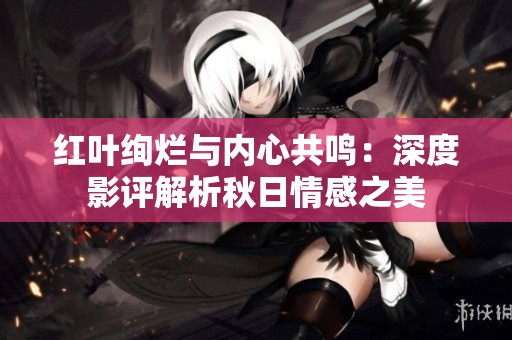 红叶绚烂与内心共鸣：深度影评解析秋日情感之美