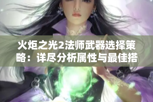 火炬之光2法师武器选择策略：详尽分析属性与最佳搭配技巧
