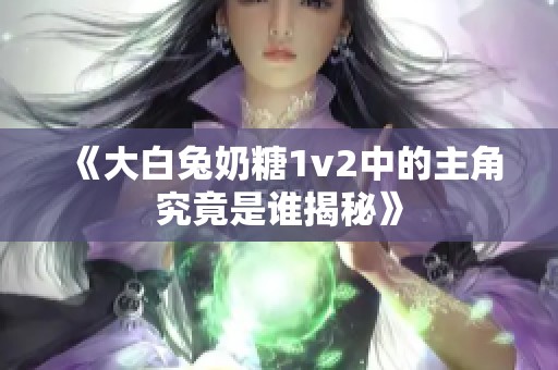 《大白兔奶糖1v2中的主角究竟是谁揭秘》