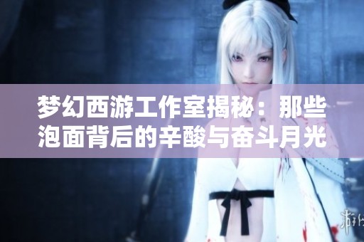 梦幻西游工作室揭秘：那些泡面背后的辛酸与奋斗月光