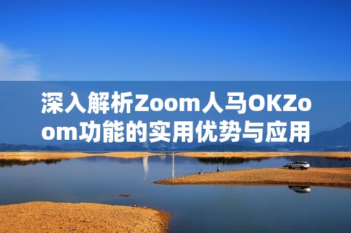 深入解析Zoom人马OKZoom功能的实用优势与应用场景