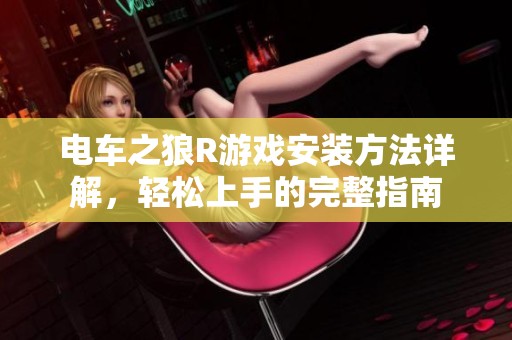 电车之狼R游戏安装方法详解，轻松上手的完整指南