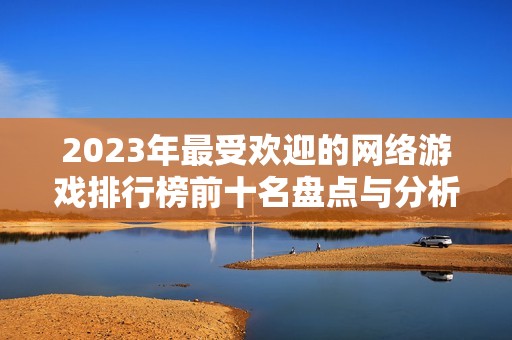 2023年最受欢迎的网络游戏排行榜前十名盘点与分析