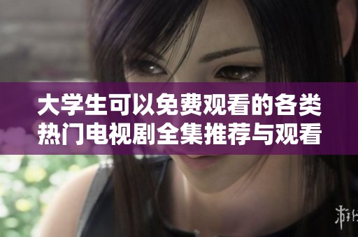 大学生可以免费观看的各类热门电视剧全集推荐与观看指南