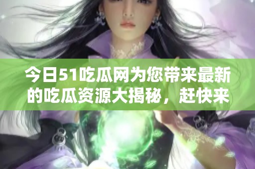 今日51吃瓜网为您带来最新的吃瓜资源大揭秘，赶快来看看吧！