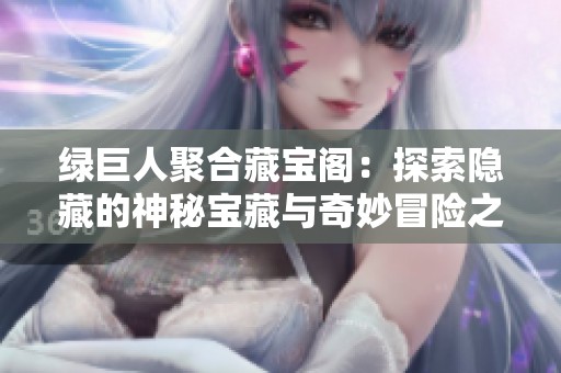 绿巨人聚合藏宝阁：探索隐藏的神秘宝藏与奇妙冒险之旅