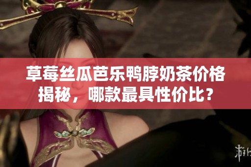 草莓丝瓜芭乐鸭脖奶茶价格揭秘，哪款最具性价比？