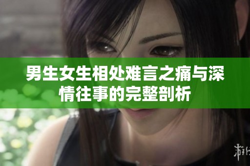 男生女生相处难言之痛与深情往事的完整剖析