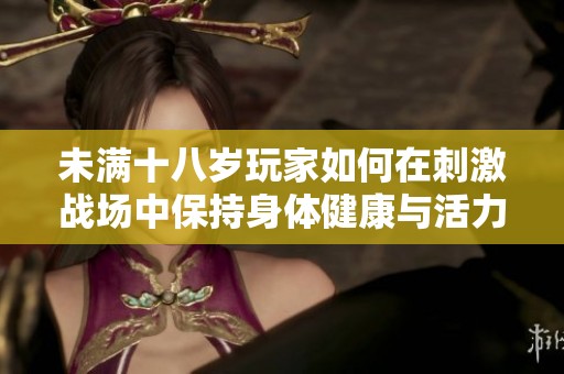 未满十八岁玩家如何在刺激战场中保持身体健康与活力