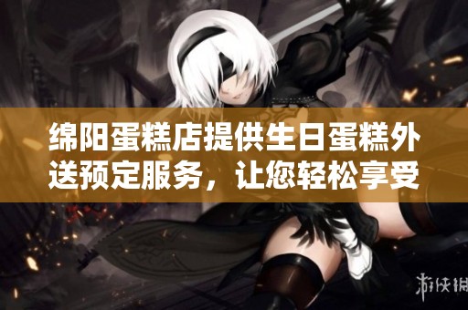 绵阳蛋糕店提供生日蛋糕外送预定服务，让您轻松享受美味佳品