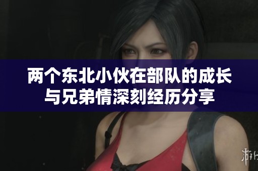 两个东北小伙在部队的成长与兄弟情深刻经历分享