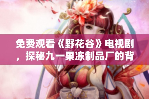 免费观看《野花谷》电视剧，探秘九一果冻制品厂的背后故事