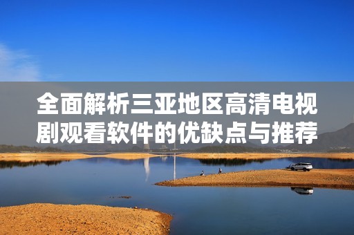 全面解析三亚地区高清电视剧观看软件的优缺点与推荐指南