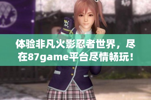 体验非凡火影忍者世界，尽在87game平台尽情畅玩！