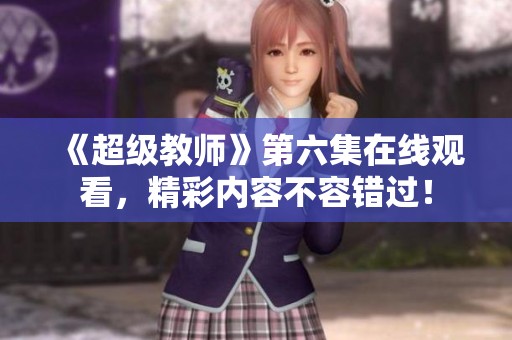 《超级教师》第六集在线观看，精彩内容不容错过！