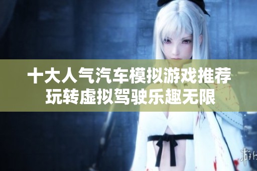 十大人气汽车模拟游戏推荐 玩转虚拟驾驶乐趣无限