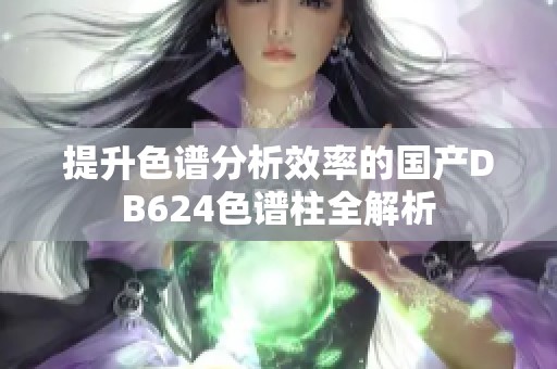 提升色谱分析效率的国产DB624色谱柱全解析
